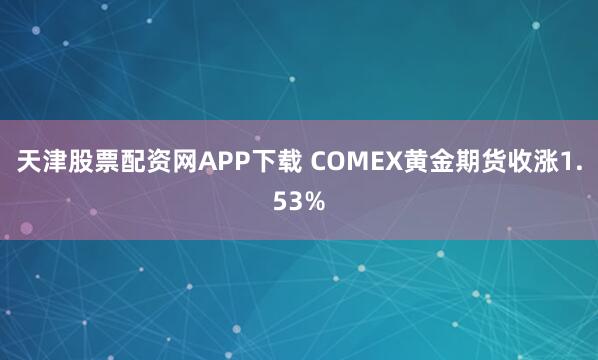 天津股票配资网APP下载 COMEX黄金期货收涨1.53%