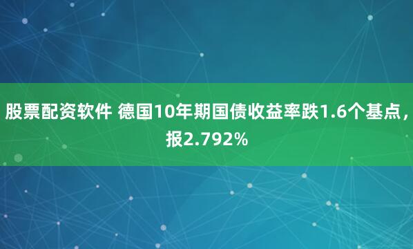 股票配资软件 德国10年期国债收益率跌1.6个基点，报2.792%