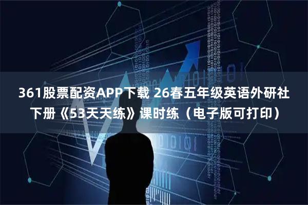 361股票配资APP下载 26春五年级英语外研社下册《53天天练》课时练（电子版可打印）