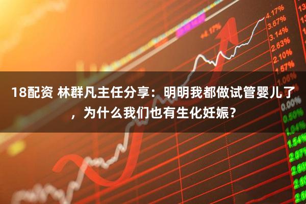 18配资 林群凡主任分享：明明我都做试管婴儿了，为什么我们也有生化妊娠？