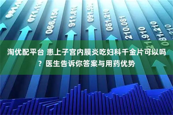 淘优配平台 患上子宫内膜炎吃妇科千金片可以吗？医生告诉你答案与用药优势