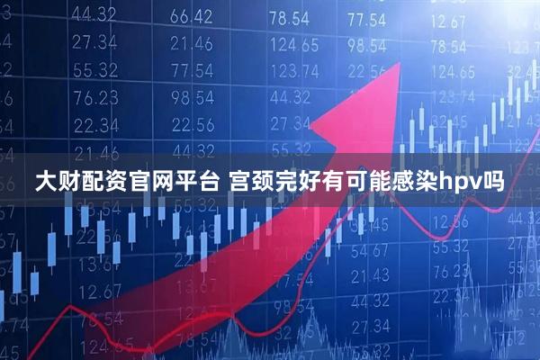 大财配资官网平台 宫颈完好有可能感染hpv吗
